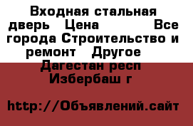 Входная стальная дверь › Цена ­ 4 500 - Все города Строительство и ремонт » Другое   . Дагестан респ.,Избербаш г.